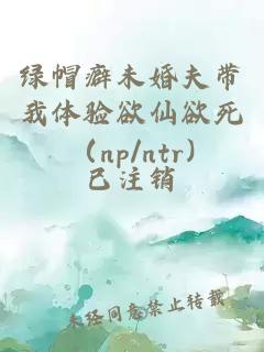 绿帽癖未婚夫带我体验欲仙欲死（np/ntr)